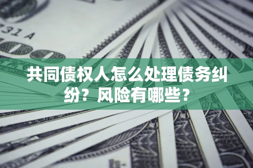 北京共同债权人怎么处理债务纠纷？风险有哪些？