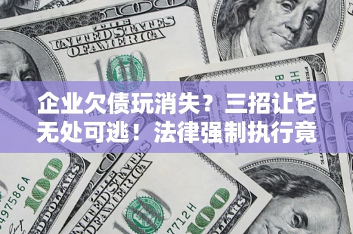 北京企业欠债玩消失？三招让它无处可逃！法律强制执行竟比讨债公司还狠？
