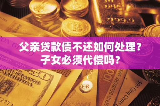 北京父亲贷款债不还如何处理？子女必须代偿吗？
