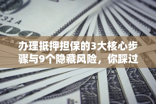 北京办理抵押担保的3大核心步骤与9个隐藏风险，你踩过哪个坑？