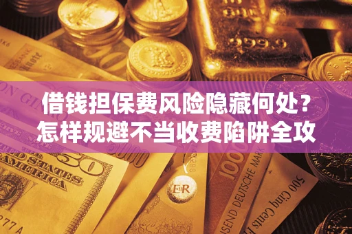 北京借钱担保费风险隐藏何处？怎样规避不当收费陷阱全攻略！
