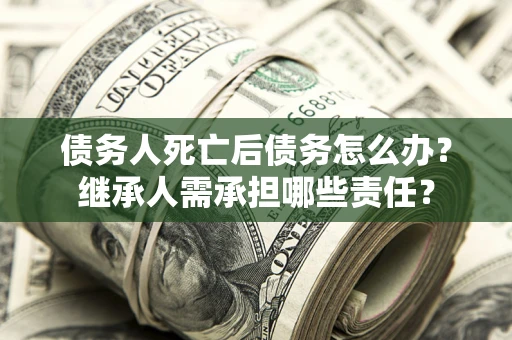 北京债务人死亡后债务怎么办？继承人需承担哪些责任？