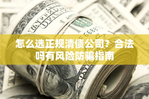 北京怎么选正规清债公司？合法吗有风险防骗指南