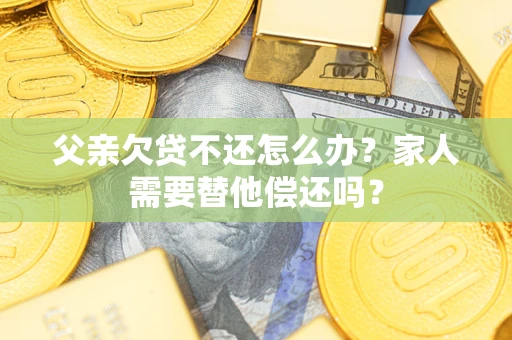 北京父亲欠贷不还怎么办？家人需要替他偿还吗？