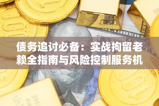 北京债务追讨必备：实战拘留老赖全指南与风险控制服务机构推荐