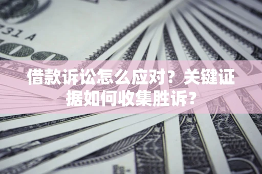 北京借款诉讼怎么应对？关键证据如何收集胜诉？