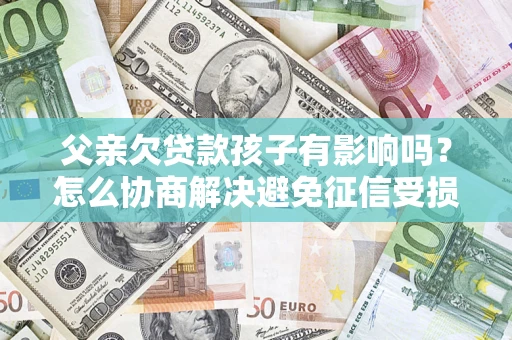 北京父亲欠贷款孩子有影响吗？怎么协商解决避免征信受损？