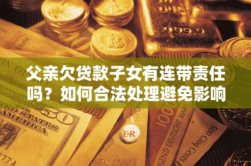 北京父亲欠贷款子女有连带责任吗？如何合法处理避免影响？