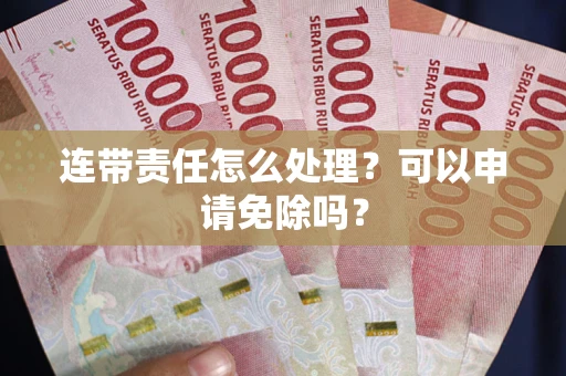 北京连带责任怎么处理？可以申请免除吗？