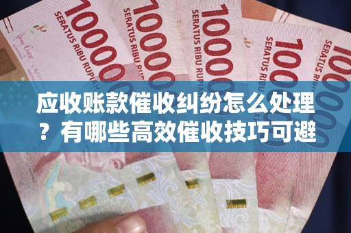 北京应收账款催收纠纷怎么处理？有哪些高效催收技巧可避免坏账？