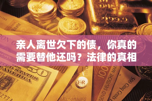 北京亲人离世欠下的债，你真的需要替他还吗？法律的真相或许与你想的不一样