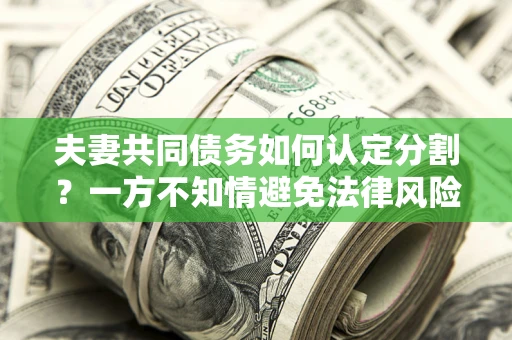 北京夫妻共同债务如何认定分割？一方不知情避免法律风险必看！
