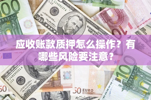 北京应收账款质押怎么操作？有哪些风险要注意？